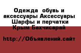 Одежда, обувь и аксессуары Аксессуары - Шарфы и перчатки. Крым,Бахчисарай